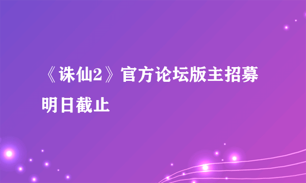 《诛仙2》官方论坛版主招募明日截止