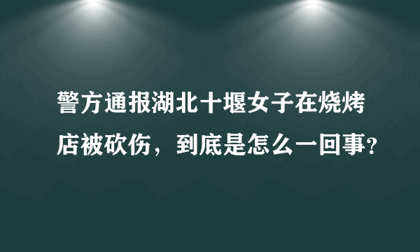 警方通报湖北十堰女子在烧烤店被砍伤，到底是怎么一回事？