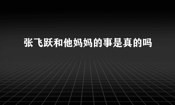 张飞跃和他妈妈的事是真的吗