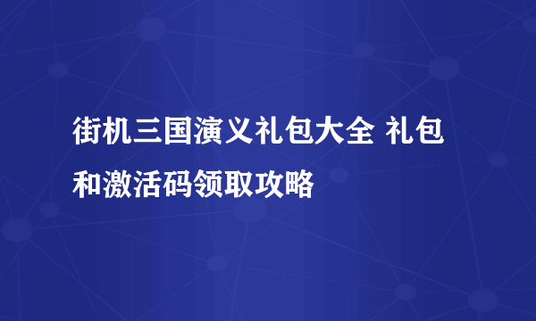 街机三国演义礼包大全 礼包和激活码领取攻略