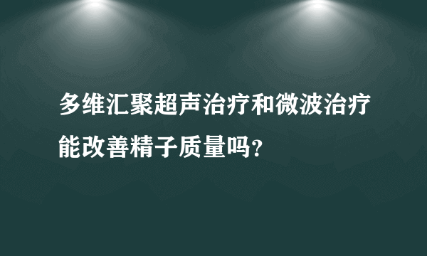 多维汇聚超声治疗和微波治疗能改善精子质量吗？