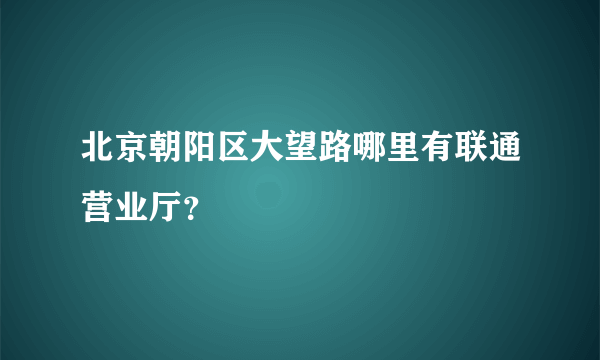 北京朝阳区大望路哪里有联通营业厅？