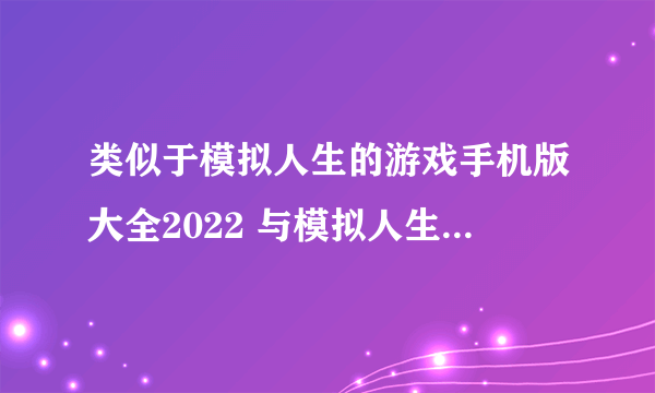 类似于模拟人生的游戏手机版大全2022 与模拟人生相似的游戏推荐