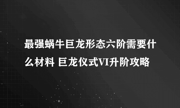 最强蜗牛巨龙形态六阶需要什么材料 巨龙仪式VI升阶攻略