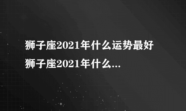 狮子座2021年什么运势最好 狮子座2021年什么运势最旺