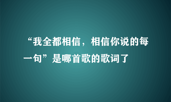 “我全都相信，相信你说的每一句”是哪首歌的歌词了