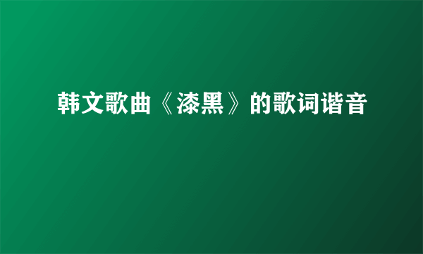 韩文歌曲《漆黑》的歌词谐音