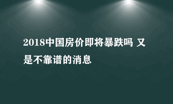 2018中国房价即将暴跌吗 又是不靠谱的消息