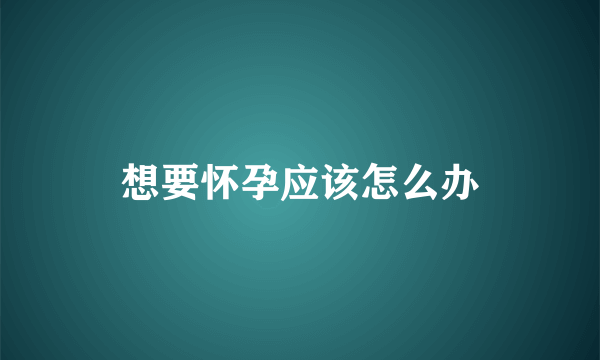 想要怀孕应该怎么办