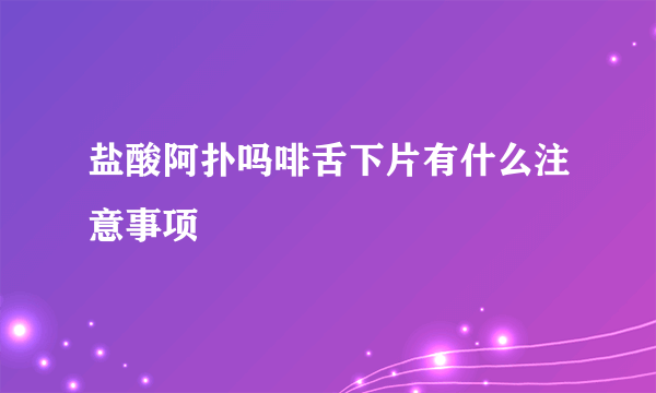 盐酸阿扑吗啡舌下片有什么注意事项