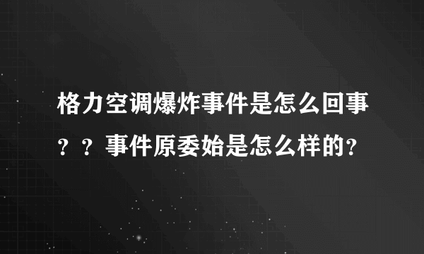 格力空调爆炸事件是怎么回事？？事件原委始是怎么样的？