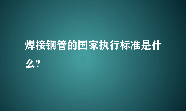 焊接钢管的国家执行标准是什么?