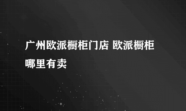 广州欧派橱柜门店 欧派橱柜哪里有卖