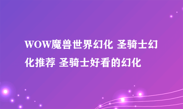 WOW魔兽世界幻化 圣骑士幻化推荐 圣骑士好看的幻化