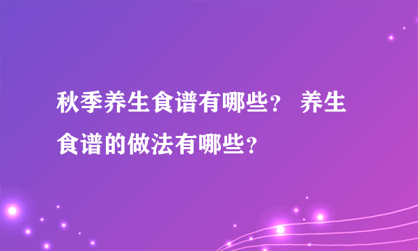 秋季养生食谱有哪些？ 养生食谱的做法有哪些？