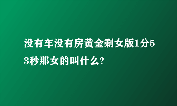 没有车没有房黄金剩女版1分53秒那女的叫什么?