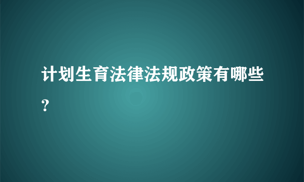 计划生育法律法规政策有哪些？