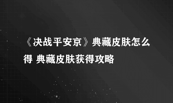 《决战平安京》典藏皮肤怎么得 典藏皮肤获得攻略