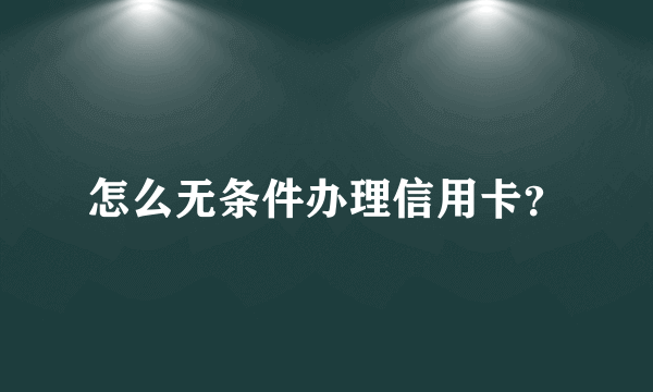 怎么无条件办理信用卡？