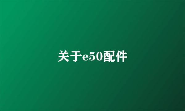 关于e50配件