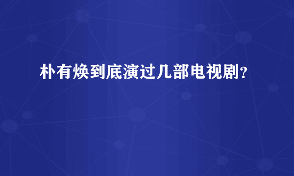 朴有焕到底演过几部电视剧？