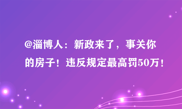 @淄博人：新政来了，事关你的房子！违反规定最高罚50万！