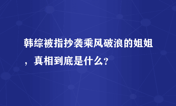 韩综被指抄袭乘风破浪的姐姐，真相到底是什么？