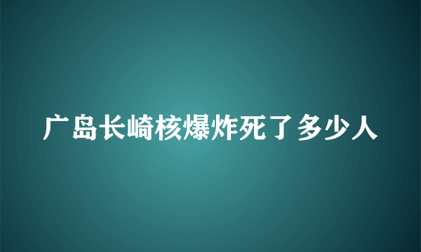 广岛长崎核爆炸死了多少人