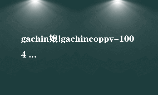 gachin娘!gachincoppv-1004 奉献菊门之女DX～SEIKO せいこ她叫什么？