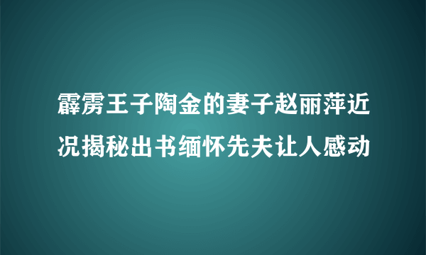 霹雳王子陶金的妻子赵丽萍近况揭秘出书缅怀先夫让人感动