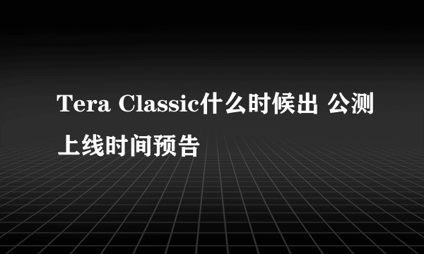 Tera Classic什么时候出 公测上线时间预告