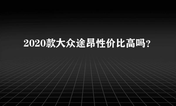 2020款大众途昂性价比高吗？