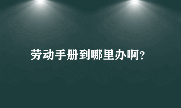 劳动手册到哪里办啊？