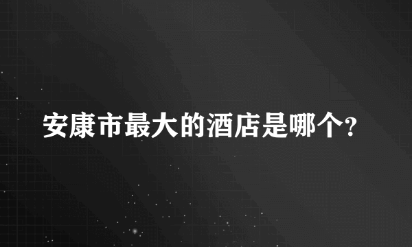 安康市最大的酒店是哪个？