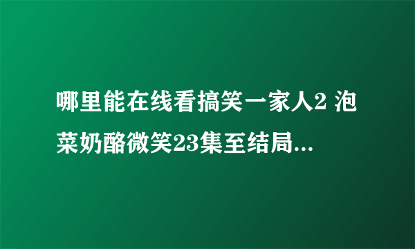 哪里能在线看搞笑一家人2 泡菜奶酪微笑23集至结局 要求韩语中字 屏幕清晰