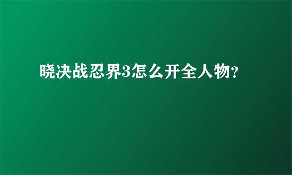 晓决战忍界3怎么开全人物？