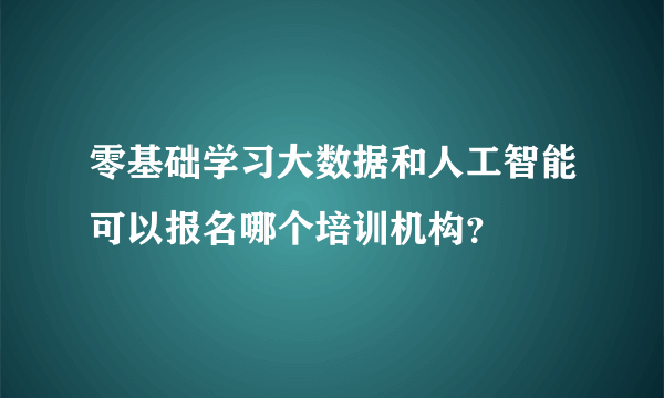 零基础学习大数据和人工智能可以报名哪个培训机构？