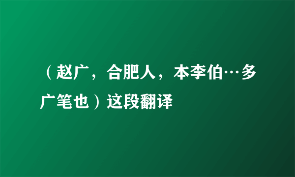 （赵广，合肥人，本李伯…多广笔也）这段翻译