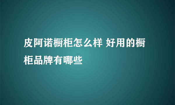 皮阿诺橱柜怎么样 好用的橱柜品牌有哪些