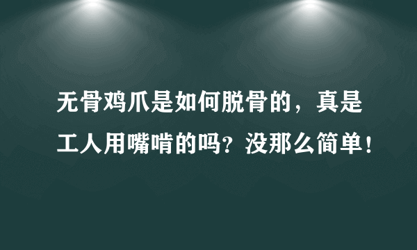 无骨鸡爪是如何脱骨的，真是工人用嘴啃的吗？没那么简单！