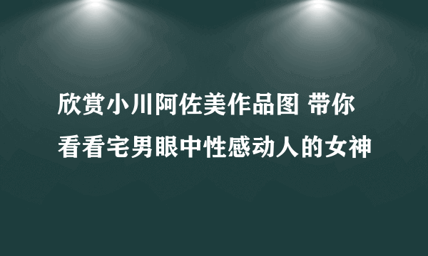 欣赏小川阿佐美作品图 带你看看宅男眼中性感动人的女神