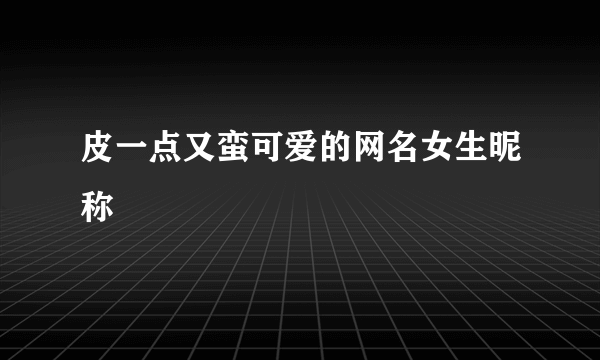 皮一点又蛮可爱的网名女生昵称