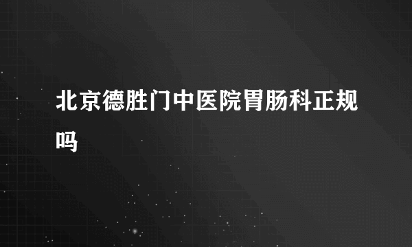 北京德胜门中医院胃肠科正规吗