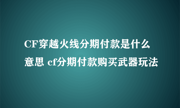 CF穿越火线分期付款是什么意思 cf分期付款购买武器玩法