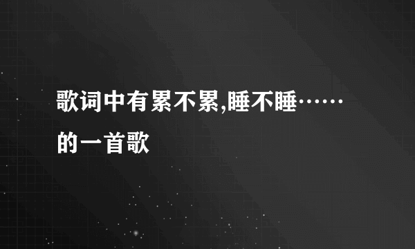 歌词中有累不累,睡不睡……的一首歌