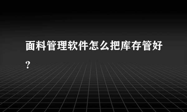 面料管理软件怎么把库存管好？