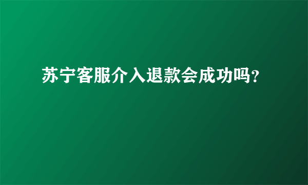 苏宁客服介入退款会成功吗？