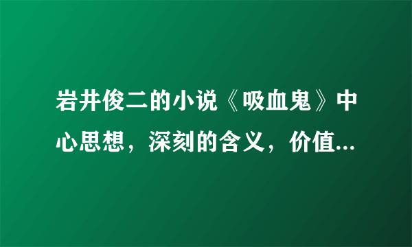 岩井俊二的小说《吸血鬼》中心思想，深刻的含义，价值观爱情观之类的是什么？