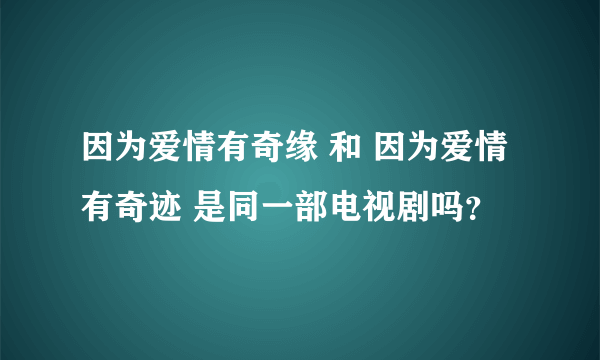 因为爱情有奇缘 和 因为爱情有奇迹 是同一部电视剧吗？