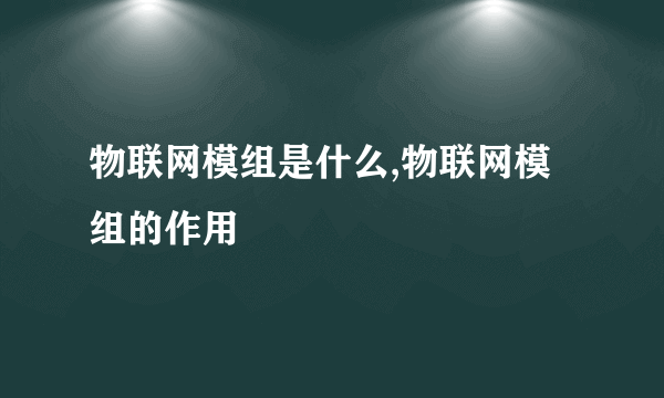 物联网模组是什么,物联网模组的作用